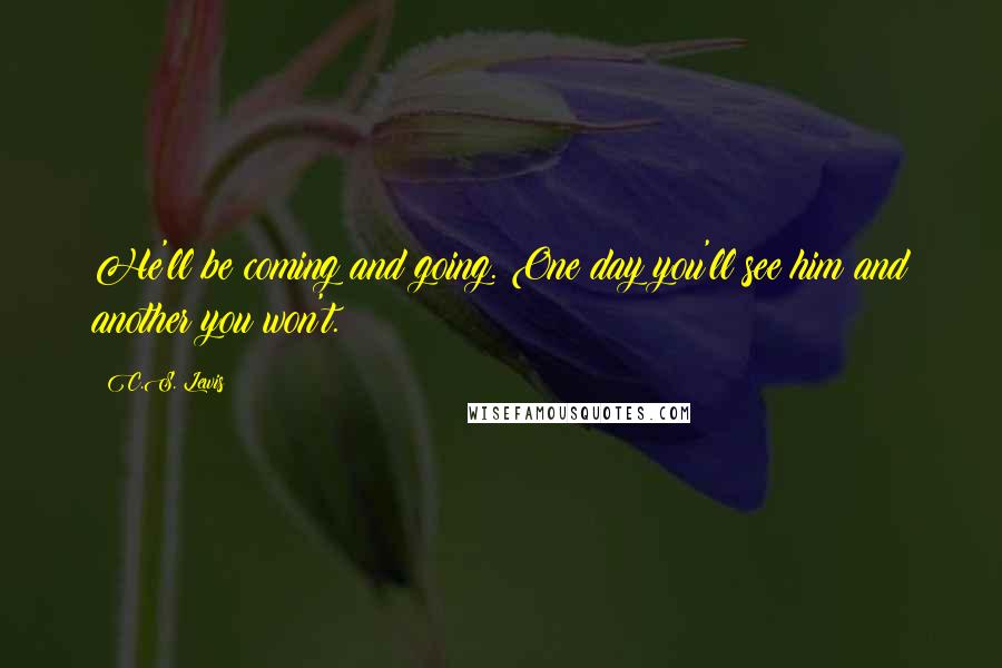 C.S. Lewis Quotes: He'll be coming and going. One day you'll see him and another you won't.