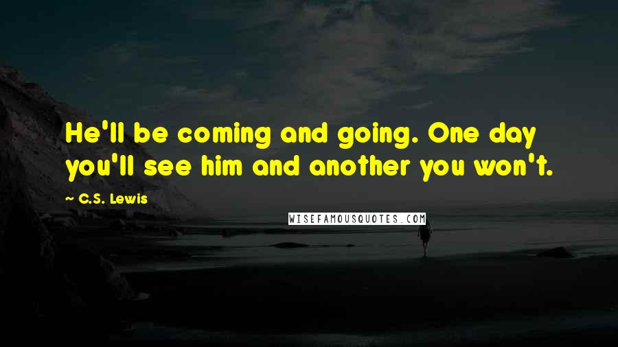 C.S. Lewis Quotes: He'll be coming and going. One day you'll see him and another you won't.