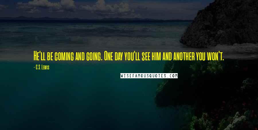 C.S. Lewis Quotes: He'll be coming and going. One day you'll see him and another you won't.