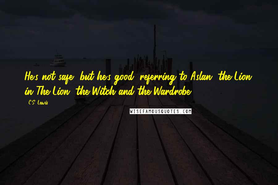 C.S. Lewis Quotes: He's not safe, but he's good (referring to Aslan, the Lion, in The Lion, the Witch and the Wardrobe)