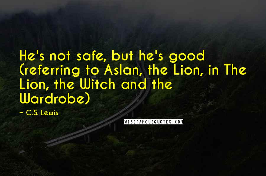 C.S. Lewis Quotes: He's not safe, but he's good (referring to Aslan, the Lion, in The Lion, the Witch and the Wardrobe)