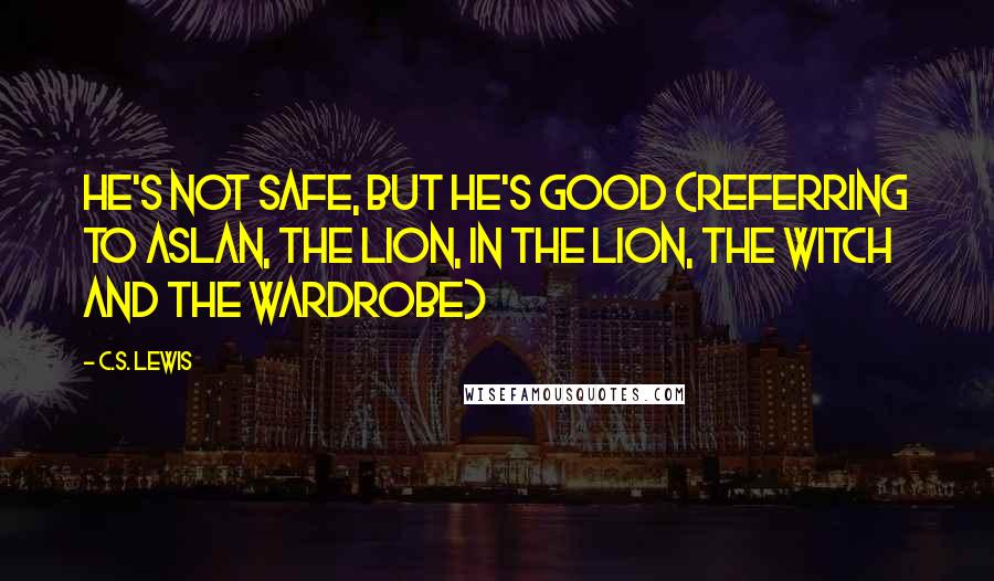 C.S. Lewis Quotes: He's not safe, but he's good (referring to Aslan, the Lion, in The Lion, the Witch and the Wardrobe)