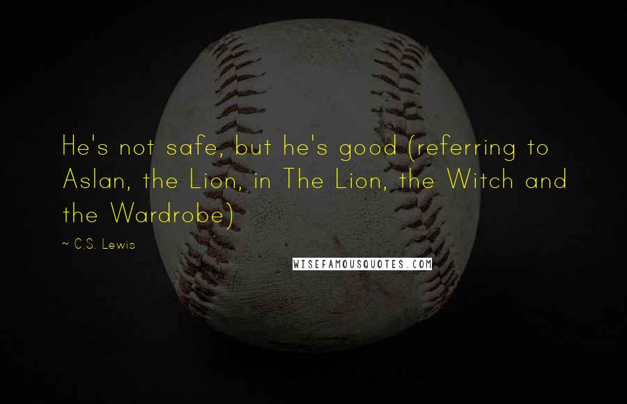 C.S. Lewis Quotes: He's not safe, but he's good (referring to Aslan, the Lion, in The Lion, the Witch and the Wardrobe)