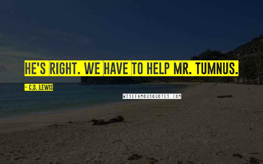 C.S. Lewis Quotes: He's right. We have to help Mr. Tumnus.