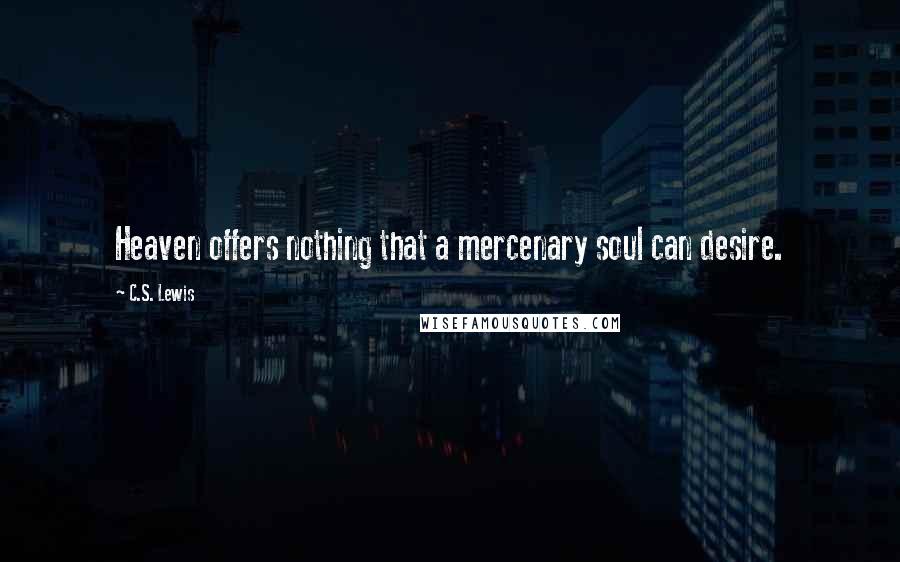 C.S. Lewis Quotes: Heaven offers nothing that a mercenary soul can desire.