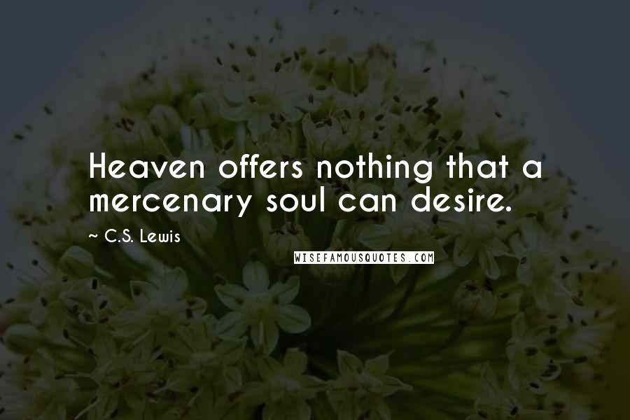 C.S. Lewis Quotes: Heaven offers nothing that a mercenary soul can desire.