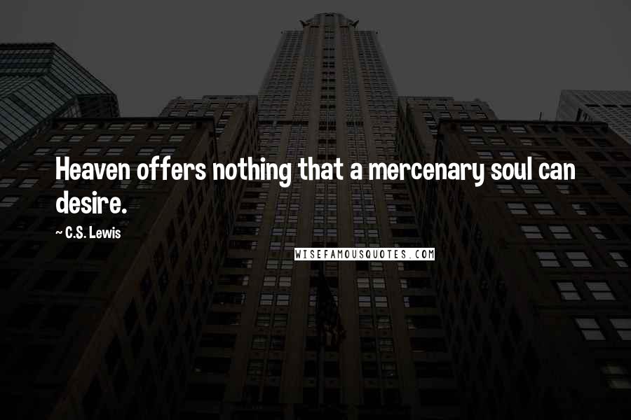 C.S. Lewis Quotes: Heaven offers nothing that a mercenary soul can desire.