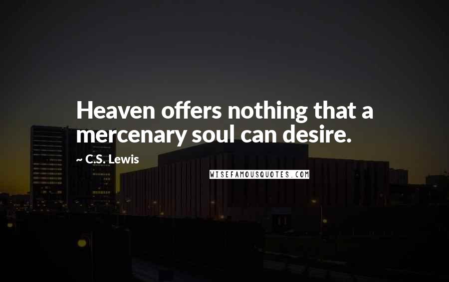 C.S. Lewis Quotes: Heaven offers nothing that a mercenary soul can desire.