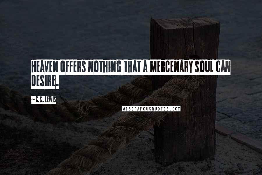 C.S. Lewis Quotes: Heaven offers nothing that a mercenary soul can desire.