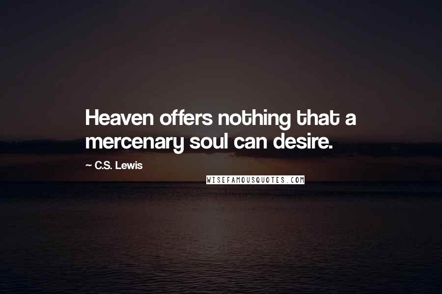 C.S. Lewis Quotes: Heaven offers nothing that a mercenary soul can desire.