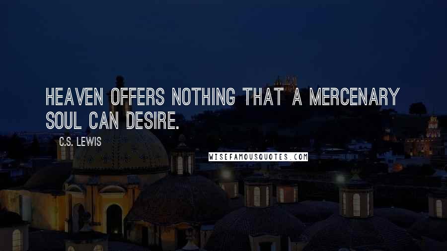 C.S. Lewis Quotes: Heaven offers nothing that a mercenary soul can desire.