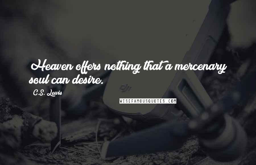 C.S. Lewis Quotes: Heaven offers nothing that a mercenary soul can desire.