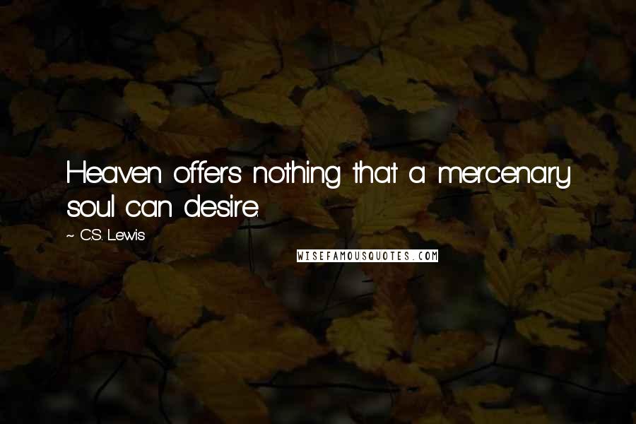 C.S. Lewis Quotes: Heaven offers nothing that a mercenary soul can desire.