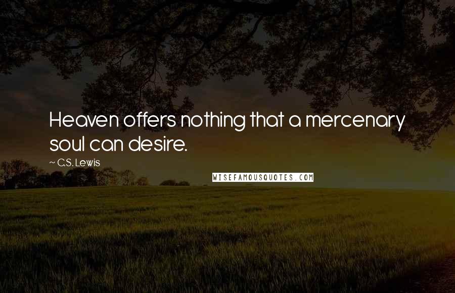 C.S. Lewis Quotes: Heaven offers nothing that a mercenary soul can desire.