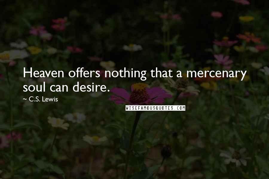 C.S. Lewis Quotes: Heaven offers nothing that a mercenary soul can desire.