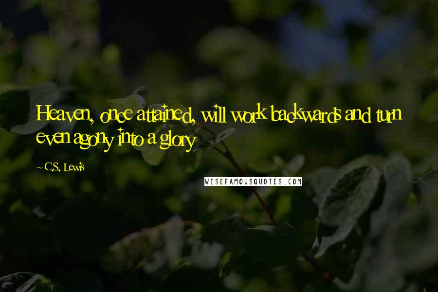 C.S. Lewis Quotes: Heaven, once attained, will work backwards and turn even agony into a glory