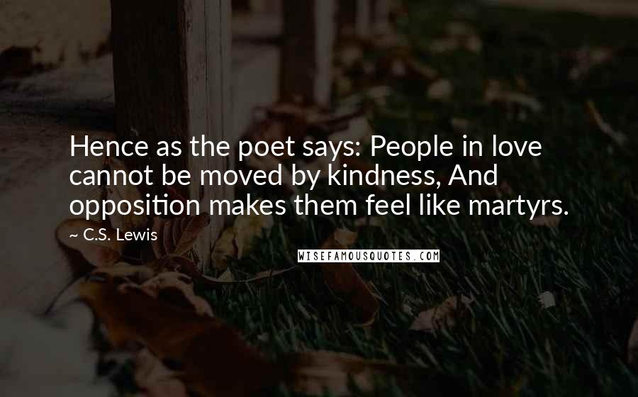 C.S. Lewis Quotes: Hence as the poet says: People in love cannot be moved by kindness, And opposition makes them feel like martyrs.