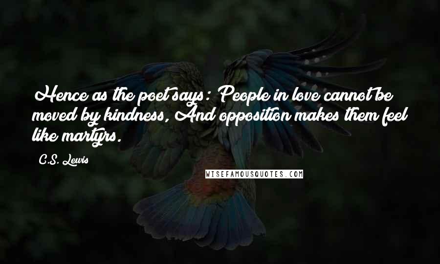 C.S. Lewis Quotes: Hence as the poet says: People in love cannot be moved by kindness, And opposition makes them feel like martyrs.
