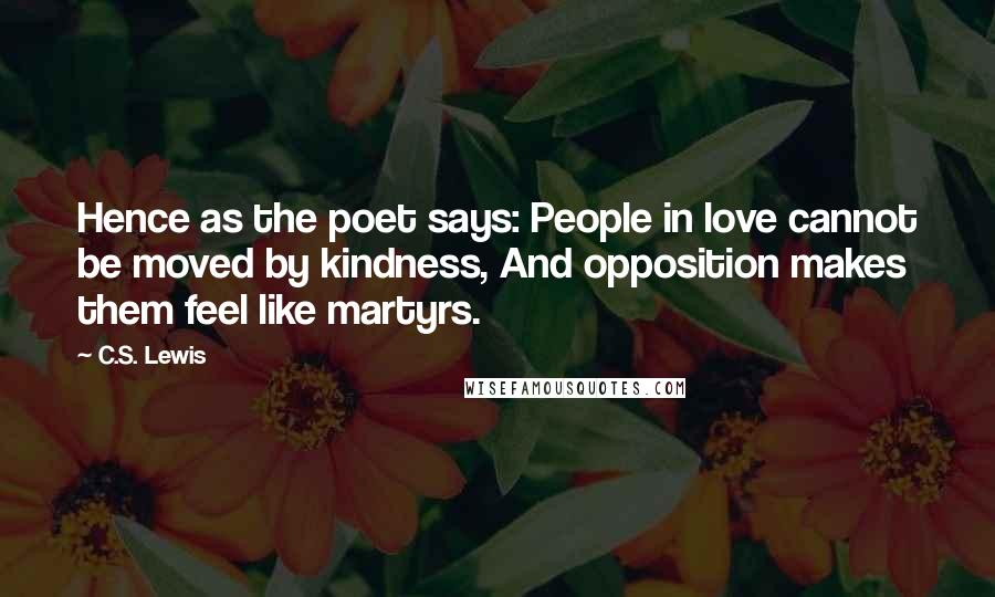C.S. Lewis Quotes: Hence as the poet says: People in love cannot be moved by kindness, And opposition makes them feel like martyrs.