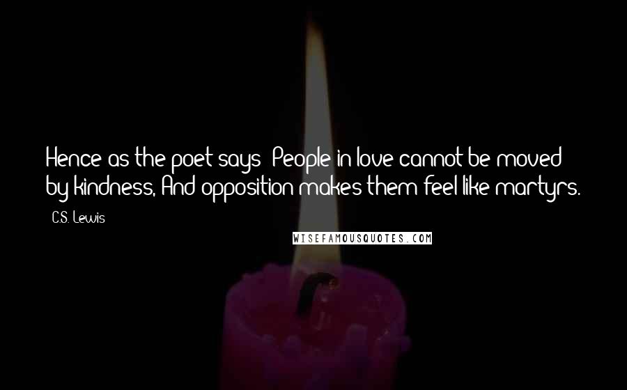 C.S. Lewis Quotes: Hence as the poet says: People in love cannot be moved by kindness, And opposition makes them feel like martyrs.