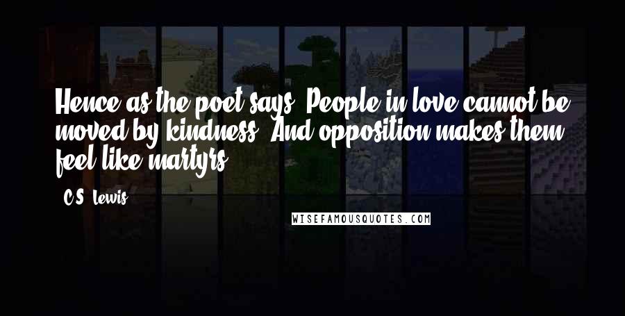 C.S. Lewis Quotes: Hence as the poet says: People in love cannot be moved by kindness, And opposition makes them feel like martyrs.