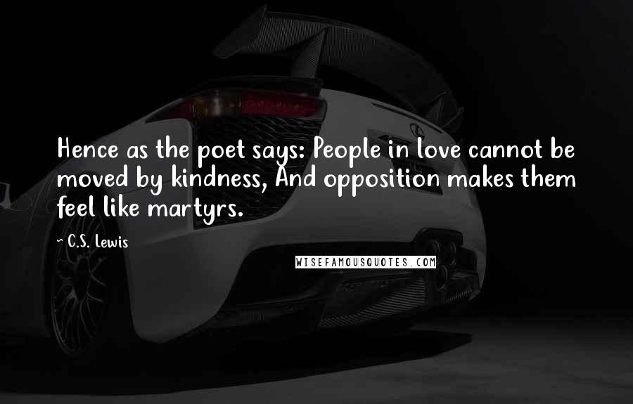 C.S. Lewis Quotes: Hence as the poet says: People in love cannot be moved by kindness, And opposition makes them feel like martyrs.