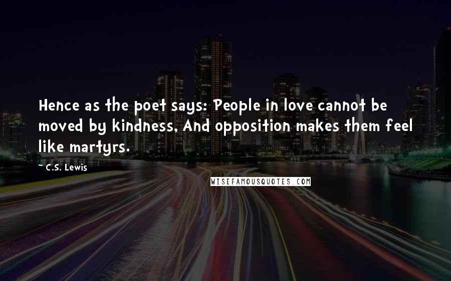 C.S. Lewis Quotes: Hence as the poet says: People in love cannot be moved by kindness, And opposition makes them feel like martyrs.