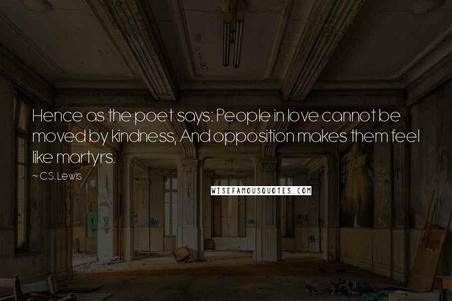 C.S. Lewis Quotes: Hence as the poet says: People in love cannot be moved by kindness, And opposition makes them feel like martyrs.