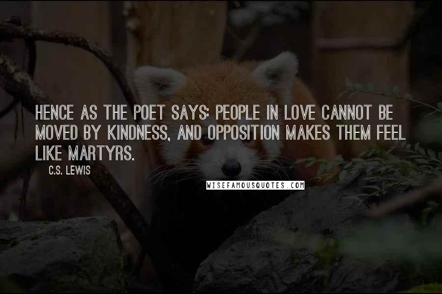C.S. Lewis Quotes: Hence as the poet says: People in love cannot be moved by kindness, And opposition makes them feel like martyrs.
