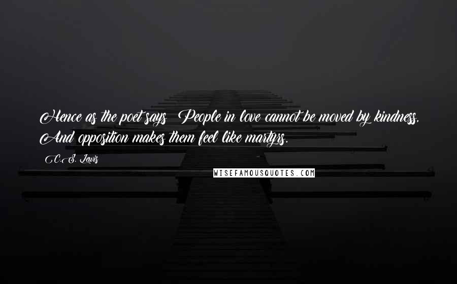 C.S. Lewis Quotes: Hence as the poet says: People in love cannot be moved by kindness, And opposition makes them feel like martyrs.