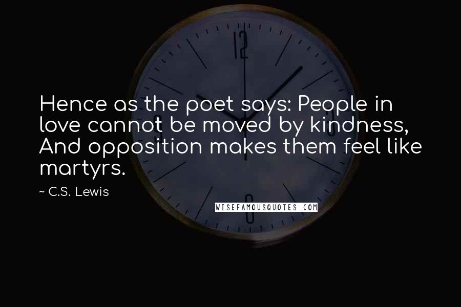 C.S. Lewis Quotes: Hence as the poet says: People in love cannot be moved by kindness, And opposition makes them feel like martyrs.