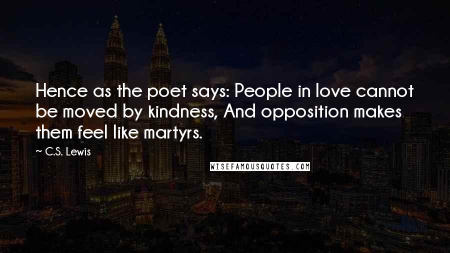 C.S. Lewis Quotes: Hence as the poet says: People in love cannot be moved by kindness, And opposition makes them feel like martyrs.