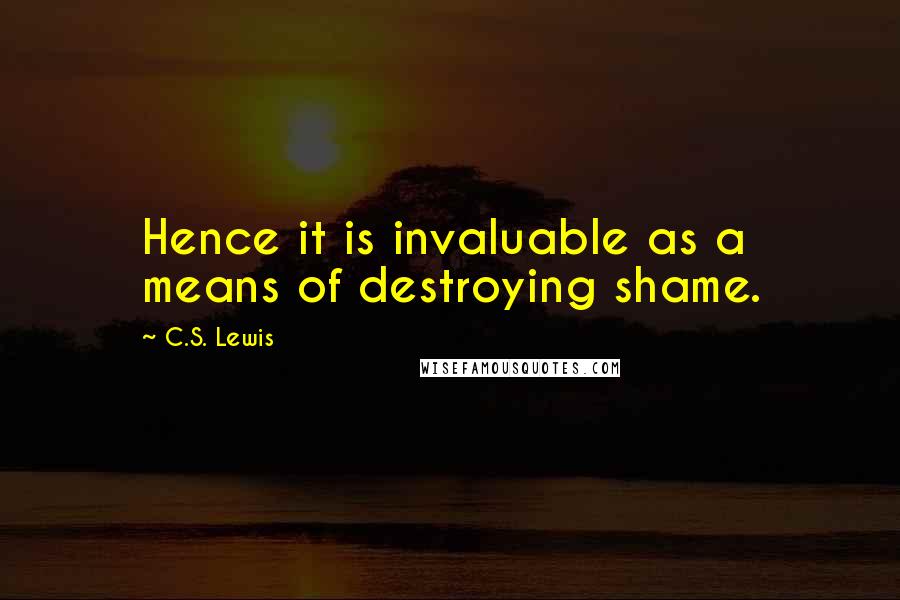 C.S. Lewis Quotes: Hence it is invaluable as a means of destroying shame.