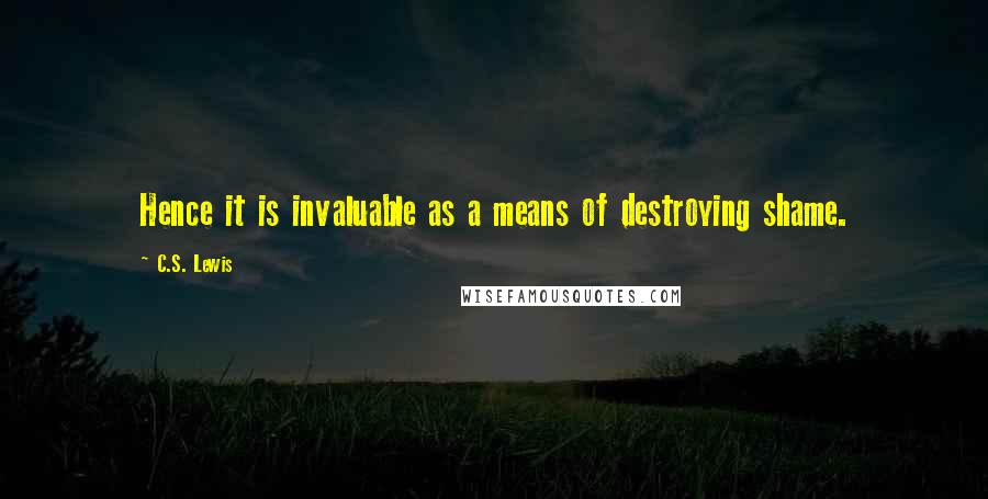 C.S. Lewis Quotes: Hence it is invaluable as a means of destroying shame.