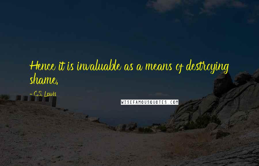 C.S. Lewis Quotes: Hence it is invaluable as a means of destroying shame.