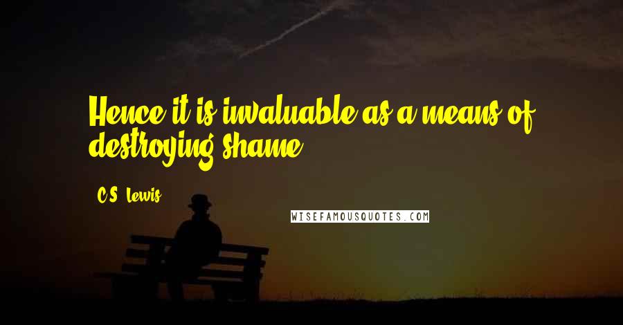 C.S. Lewis Quotes: Hence it is invaluable as a means of destroying shame.