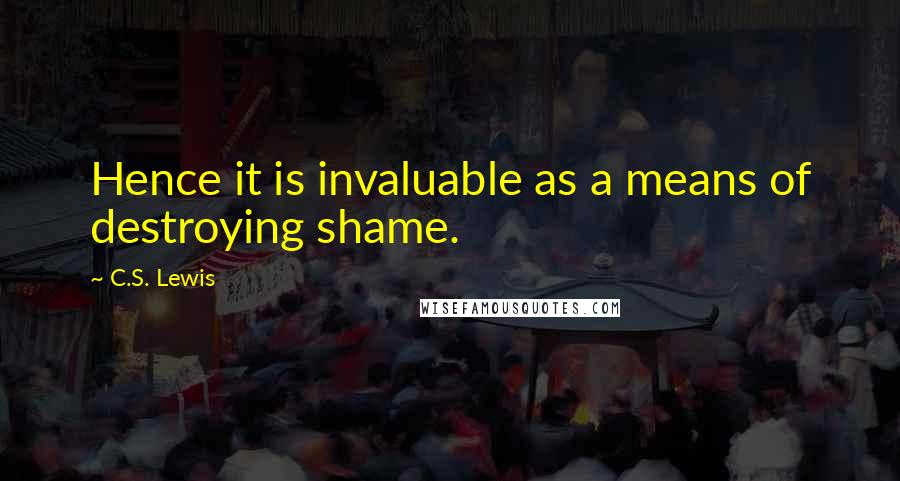 C.S. Lewis Quotes: Hence it is invaluable as a means of destroying shame.