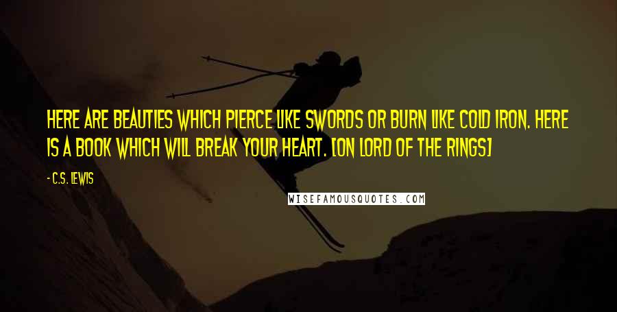 C.S. Lewis Quotes: Here are beauties which pierce like swords or burn like cold iron. Here is a book which will break your heart. [on Lord of the Rings]