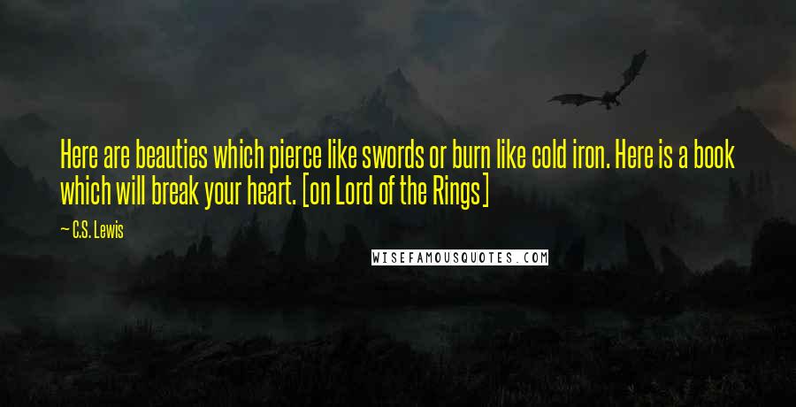 C.S. Lewis Quotes: Here are beauties which pierce like swords or burn like cold iron. Here is a book which will break your heart. [on Lord of the Rings]