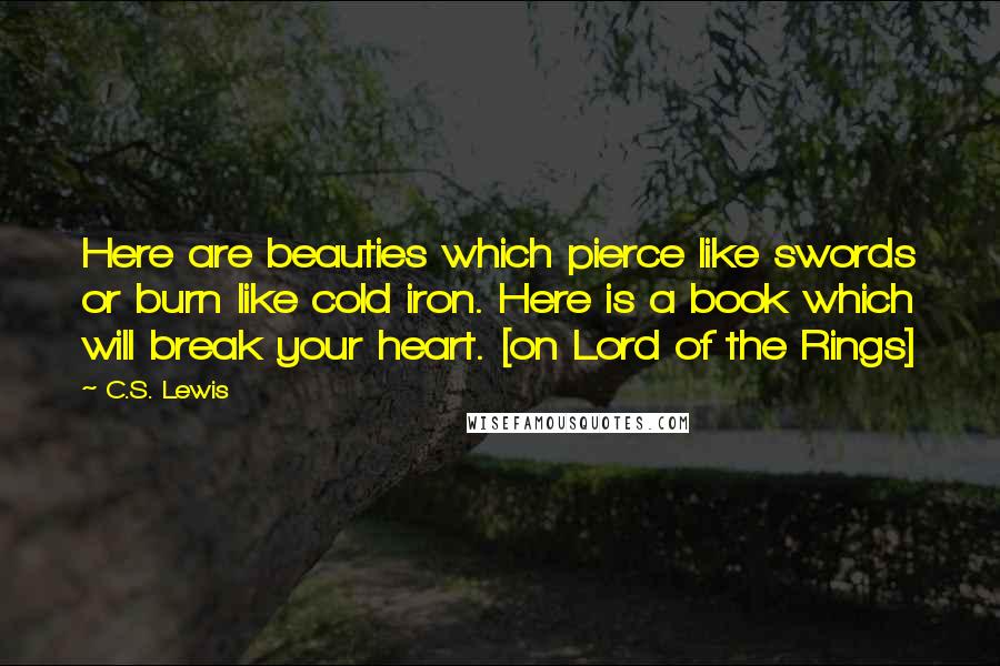 C.S. Lewis Quotes: Here are beauties which pierce like swords or burn like cold iron. Here is a book which will break your heart. [on Lord of the Rings]