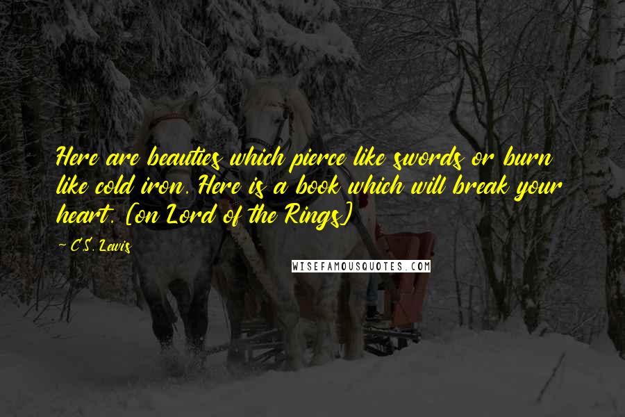 C.S. Lewis Quotes: Here are beauties which pierce like swords or burn like cold iron. Here is a book which will break your heart. [on Lord of the Rings]
