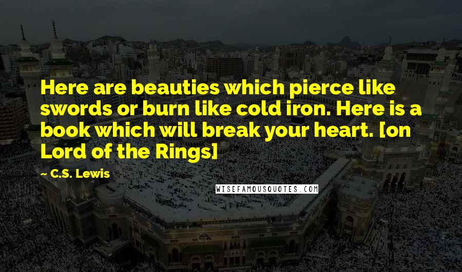 C.S. Lewis Quotes: Here are beauties which pierce like swords or burn like cold iron. Here is a book which will break your heart. [on Lord of the Rings]