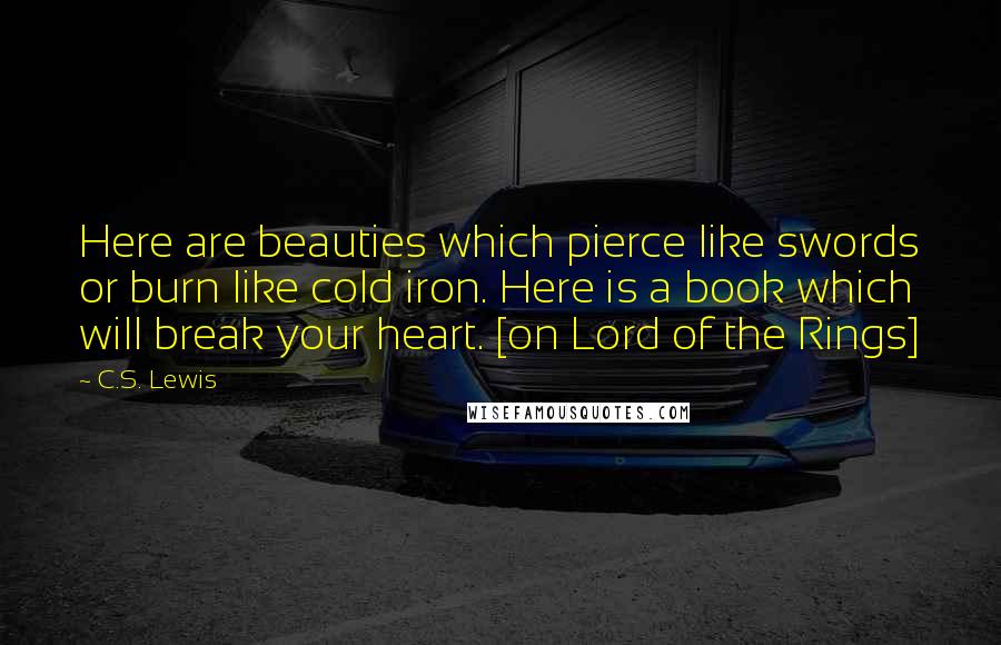 C.S. Lewis Quotes: Here are beauties which pierce like swords or burn like cold iron. Here is a book which will break your heart. [on Lord of the Rings]