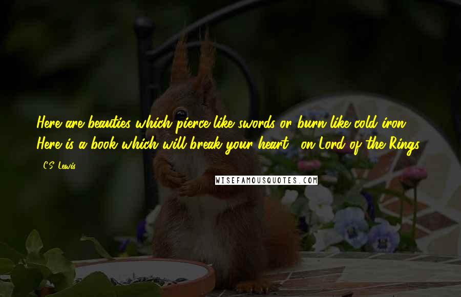 C.S. Lewis Quotes: Here are beauties which pierce like swords or burn like cold iron. Here is a book which will break your heart. [on Lord of the Rings]