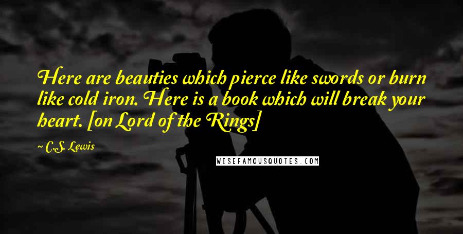 C.S. Lewis Quotes: Here are beauties which pierce like swords or burn like cold iron. Here is a book which will break your heart. [on Lord of the Rings]