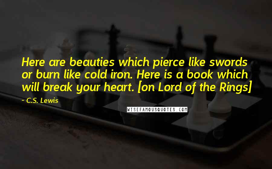 C.S. Lewis Quotes: Here are beauties which pierce like swords or burn like cold iron. Here is a book which will break your heart. [on Lord of the Rings]