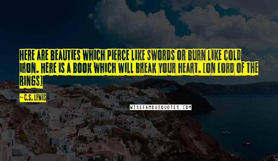 C.S. Lewis Quotes: Here are beauties which pierce like swords or burn like cold iron. Here is a book which will break your heart. [on Lord of the Rings]