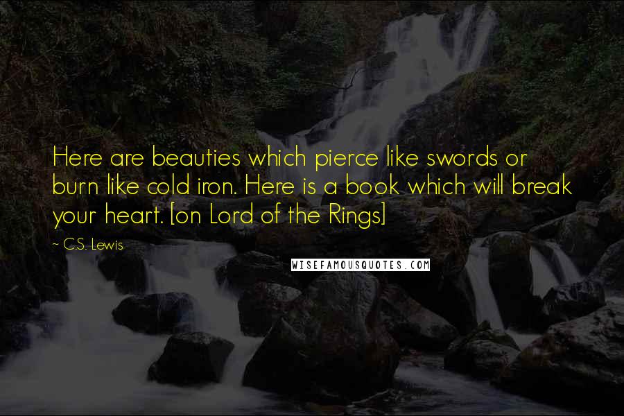 C.S. Lewis Quotes: Here are beauties which pierce like swords or burn like cold iron. Here is a book which will break your heart. [on Lord of the Rings]