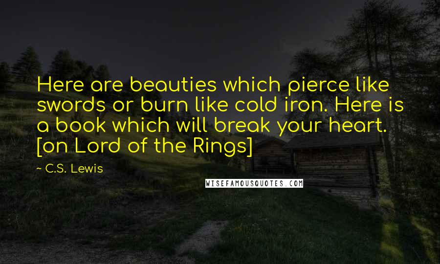 C.S. Lewis Quotes: Here are beauties which pierce like swords or burn like cold iron. Here is a book which will break your heart. [on Lord of the Rings]