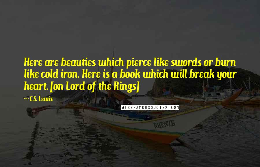 C.S. Lewis Quotes: Here are beauties which pierce like swords or burn like cold iron. Here is a book which will break your heart. [on Lord of the Rings]